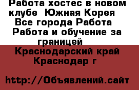 Работа хостес в новом клубе, Южная Корея  - Все города Работа » Работа и обучение за границей   . Краснодарский край,Краснодар г.